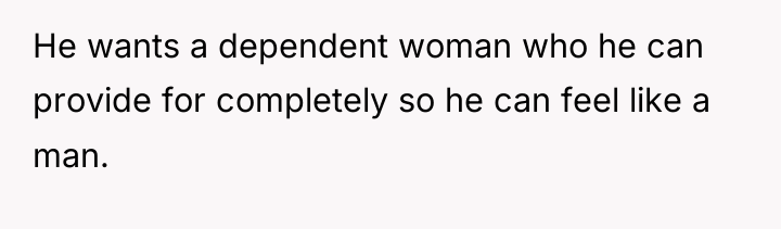 He wants a dependent woman who he can provide for...