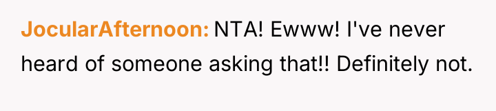 JocularAfternoon NTA! Ewww! I've never heard of someone asking that!!...