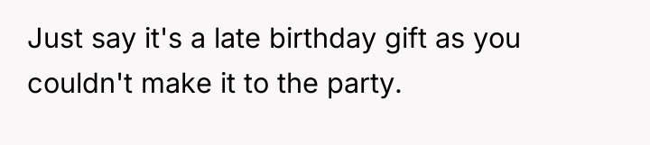 Just say it's a late birthday gift as you couldn't...