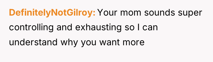 DefinitelyNotGilroy Your mom sounds super controlling and exhausting so I...