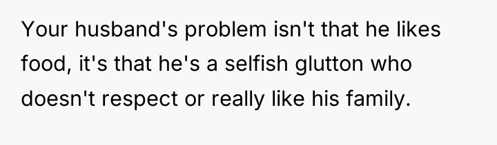 Your husband's problem isn't that he likes food, it's that...