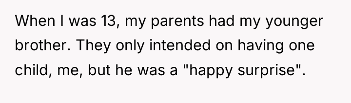 When I was 13, my parents had my younger brother....