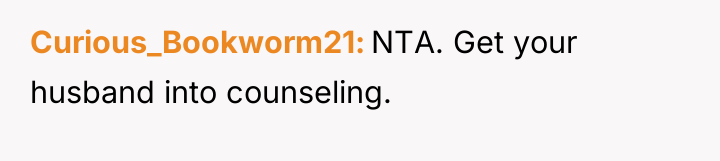 Curious_Bookworm21 NTA. Get your husband into counseling.