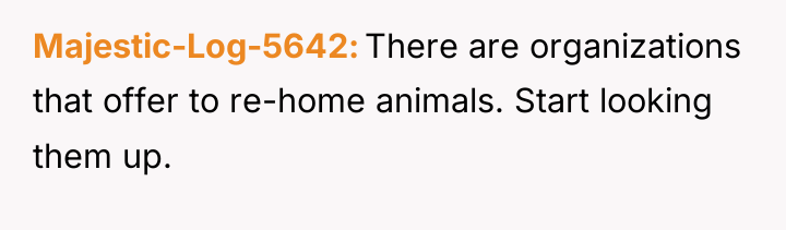Majestic-Log-5642 There are organizations that offer to re-home animals. Start...