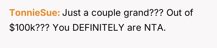 TonnieSue Just a couple grand??? Out of $100k??? You DEFINITELY...