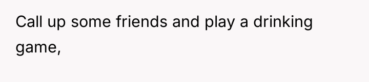 Call up some friends and play a drinking game,