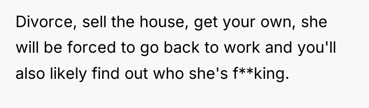 Divorce, sell the house, get your own, she will be...