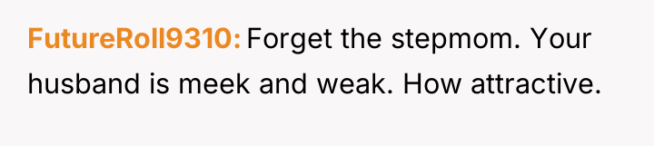 FutureRoll9310 Forget the stepmom. Your husband is meek and weak....