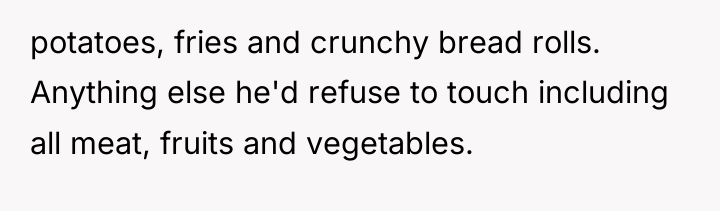 potatoes, fries and crunchy bread rolls. Anything else he'd refuse...