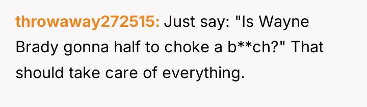 throwaway272515 Just say: "Is Wayne Brady gonna half to choke...
