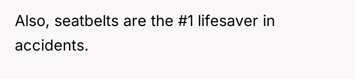 Also, seatbelts are the #1 lifesaver in accidents.