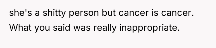 she's a shitty person but cancer is cancer. What you...
