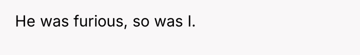 He was furious, so was I.