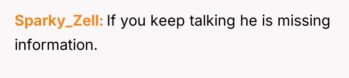Sparky_Zell If you keep talking he is missing information.