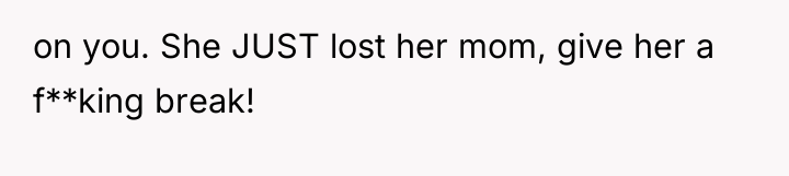 on you. She JUST lost her mom, give her a...