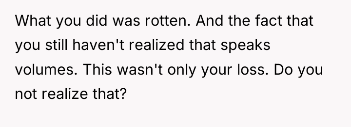 What you did was rotten. And the fact that you...