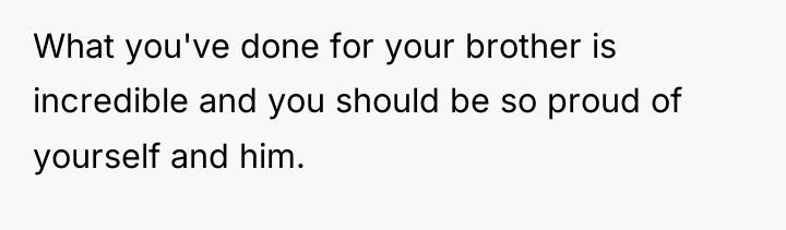 What you've done for your brother is incredible and you...