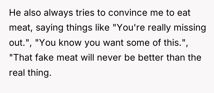 He also always tries to convince me to eat meat,...