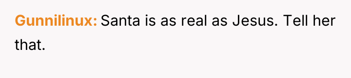Gunnilinux Santa is as real as Jesus. Tell her that.
