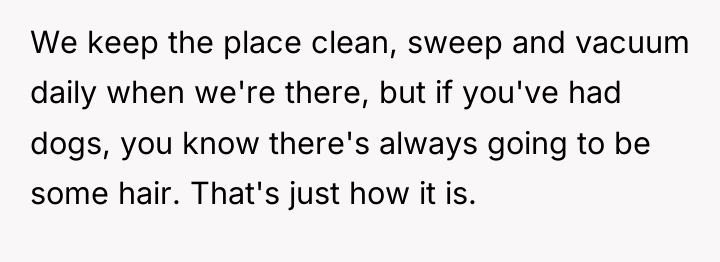 We keep the place clean, sweep and vacuum daily when...