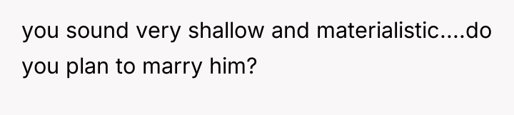 you sound very shallow and materialistic....do you plan to marry...