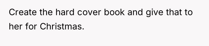 Create the hard cover book and give that to her...
