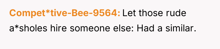 Compet*tive-Bee-9564 Let those rude a*sholes hire someone else: Had a...