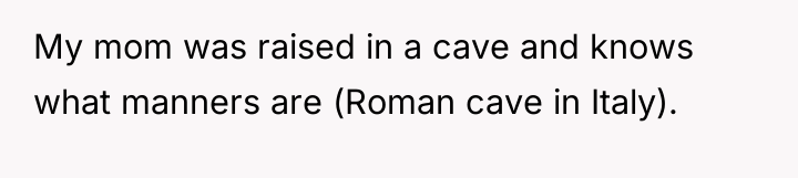 My mom was raised in a cave and knows what...