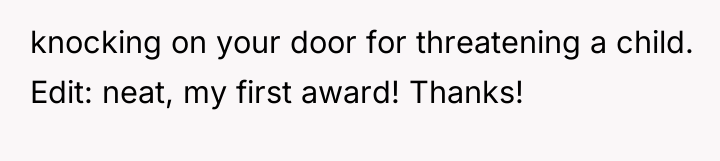 knocking on your door for threatening a child. Edit: neat,...