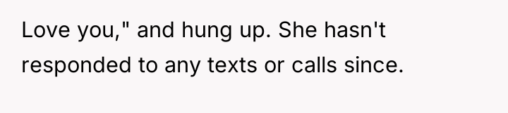 Love you," and hung up. She hasn't responded to any...