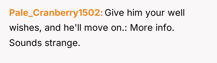 Pale_Cranberry1502 Give him your well wishes, and he'll move on.:...