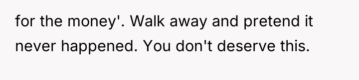 for the money'. Walk away and pretend it never happened....