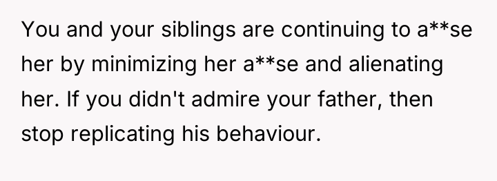 You and your siblings are continuing to a**se her by...
