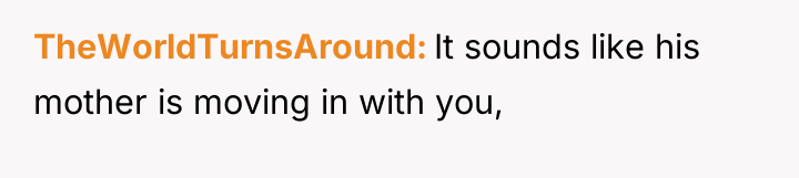 TheWorldTurnsAround It sounds like his mother is moving in with...