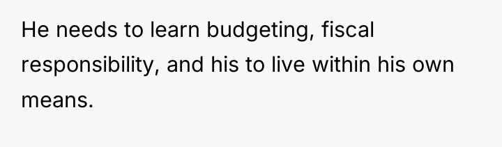 He needs to learn budgeting, fiscal responsibility, and his to...