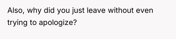 Also, why did you just leave without even trying to...