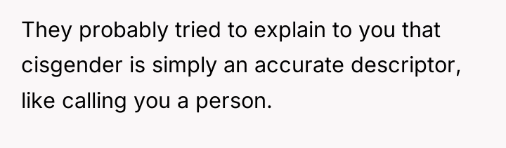 They probably tried to explain to you that cisgender is...