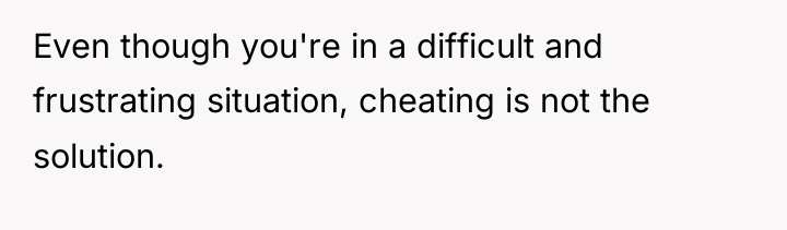 Even though you're in a difficult and frustrating situation, cheating...