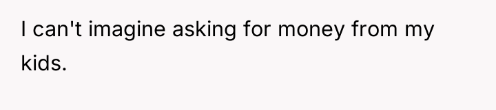 I can't imagine asking for money from my kids.