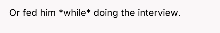 Or fed him *while* doing the interview.