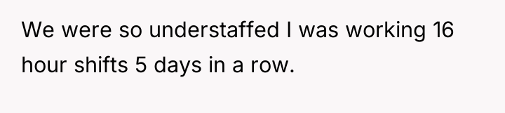 We were so understaffed I was working 16 hour shifts...