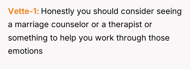 Vette-1 Honestly you should consider seeing a marriage counselor or...