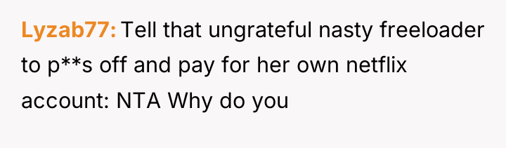 Lyzab77 Tell that ungrateful nasty freeloader to p**s off and...