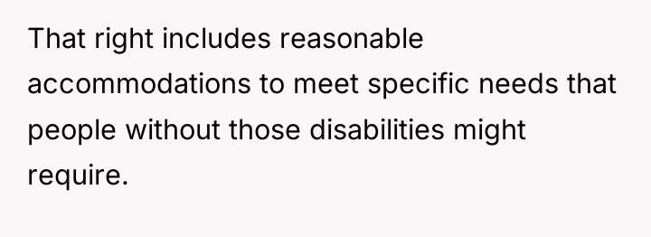 That right includes reasonable accommodations to meet specific needs that...