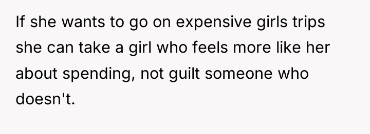 If she wants to go on expensive girls trips she...