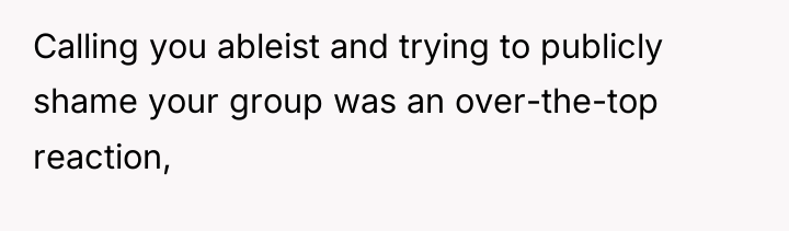 Calling you ableist and trying to publicly shame your group...