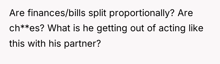Are finances/bills split proportionally? Are ch**es? What is he getting...