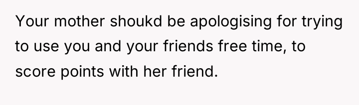 Your mother shoukd be apologising for trying to use you...