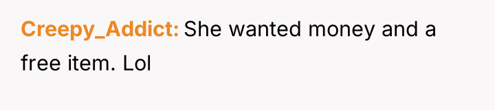 Creepy_Addict She wanted money and a free item. Lol