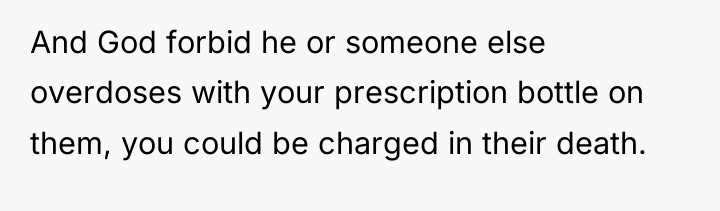 And God forbid he or someone else overdoses with your...